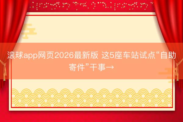 滚球app网页2026最新版 这5座车站试点“自助寄件”干事→