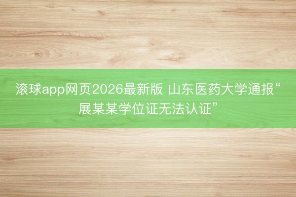 滚球app网页2026最新版 山东医药大学通报“展某某学位证无法认证”