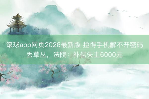 滚球app网页2026最新版 捡得手机解不开密码丢草丛,法院:补偿失主6000元