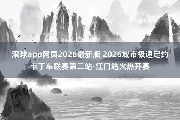 滚球app网页2026最新版 2026城市极速定约卡丁车联赛第二站·江门站火热开赛