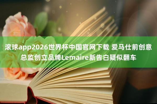 滚球app2026世界杯中国官网下载 爱马仕前创意总监创立品牌Lemaire新告白疑似翻车