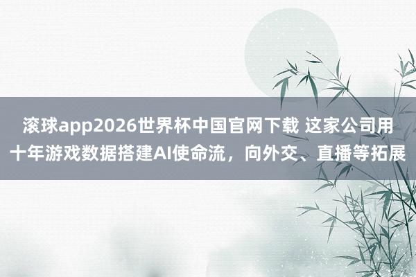 滚球app2026世界杯中国官网下载 这家公司用十年游戏数据搭建AI使命流,向外交、直播等拓展