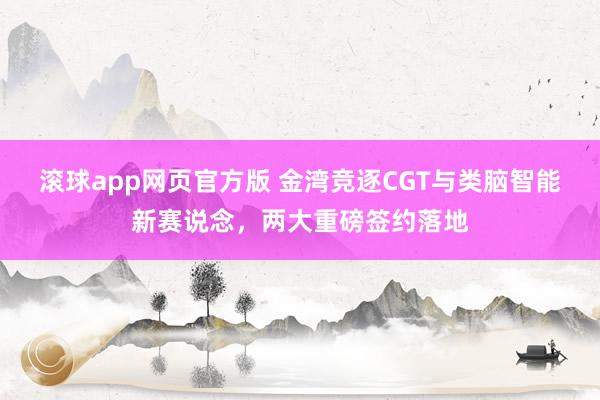 滚球app网页官方版 金湾竞逐CGT与类脑智能新赛说念,两大重磅签约落地