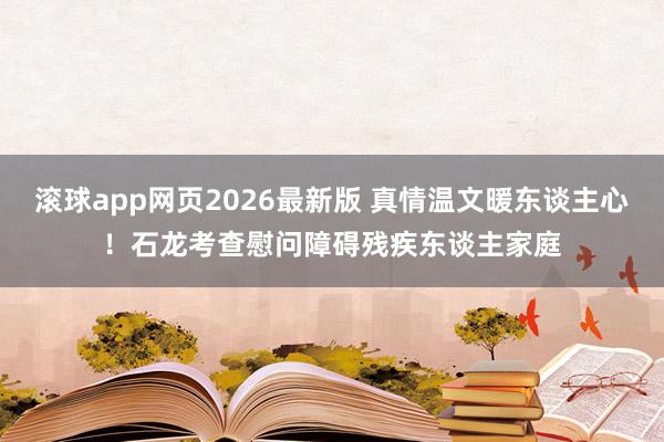 滚球app网页2026最新版 真情温文暖东谈主心!石龙考查慰问障碍残疾东谈主家庭