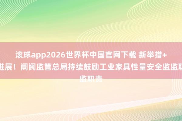 滚球app2026世界杯中国官网下载 新举措+新进展!阛阓监管总局持续鼓励工业家具性量安全监监职责
