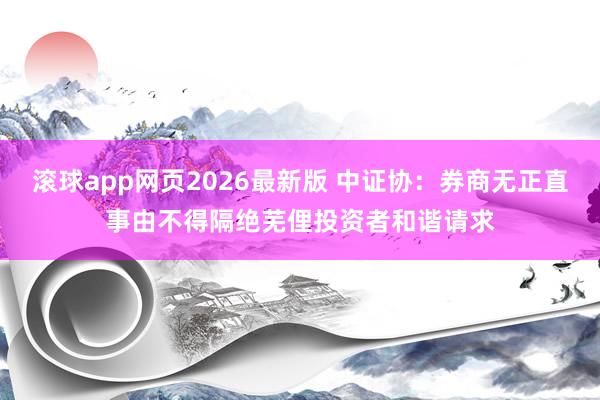 滚球app网页2026最新版 中证协:券商无正直事由不得隔绝芜俚投资者和谐请求