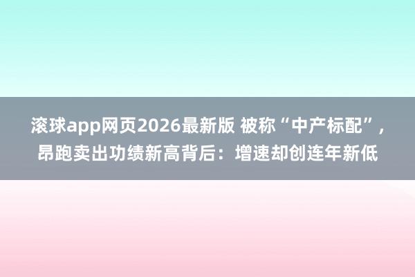 滚球app网页2026最新版 被称“中产标配”,昂跑卖出功绩新高背后:增速却创连年新低