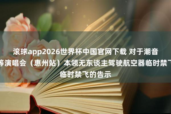 滚球app2026世界杯中国官网下载 对于潮音风暴超等演唱会(惠州站)本领无东谈主驾驶航空器临时禁飞的告示