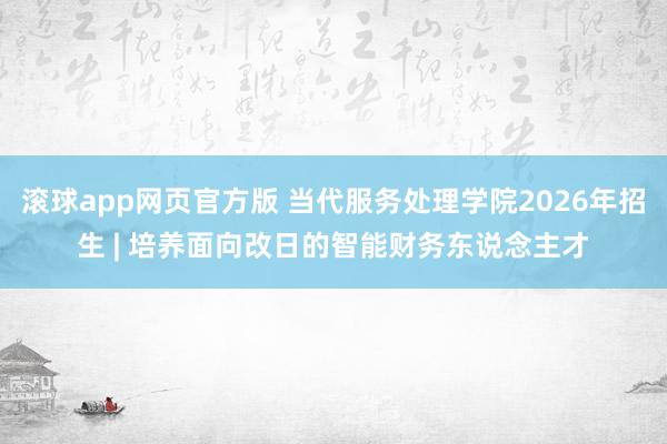 滚球app网页官方版 当代服务处理学院2026年招生 | 培养面向改日的智能财务东说念主才