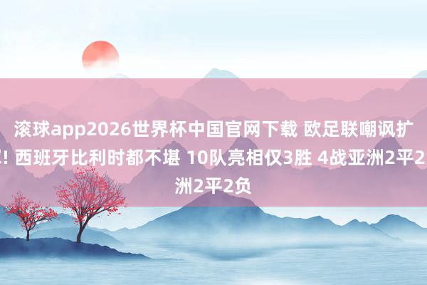 滚球app2026世界杯中国官网下载 欧足联嘲讽扩军! 西班牙比利时都不堪 10队亮相仅3胜 4战亚洲2平2负