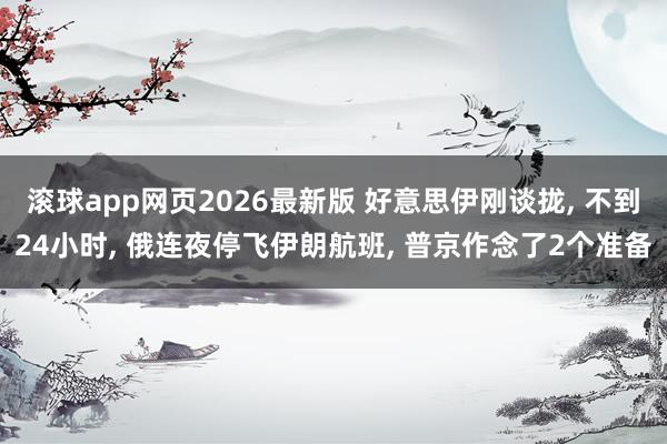滚球app网页2026最新版 好意思伊刚谈拢, 不到24小时, 俄连夜停飞伊朗航班, 普京作念了2个准备