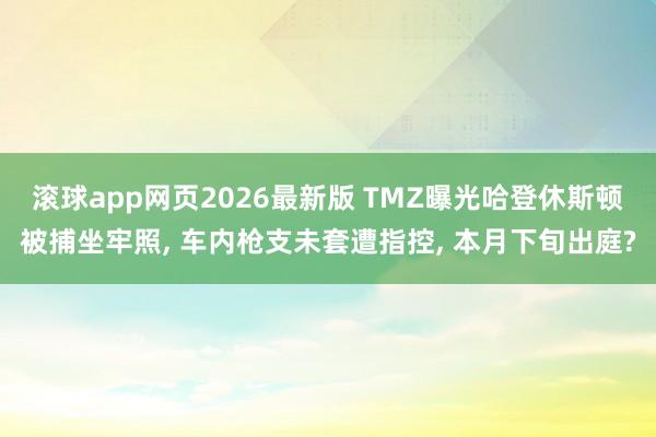 滚球app网页2026最新版 TMZ曝光哈登休斯顿被捕坐牢照， 车内枪支未套遭指控， 本月下旬出庭?