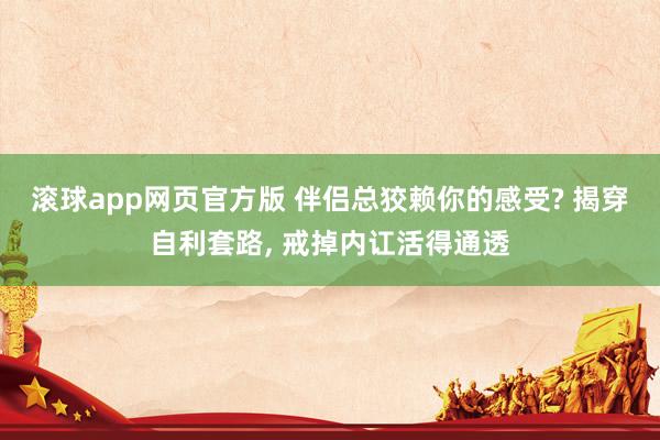 滚球app网页官方版 伴侣总狡赖你的感受? 揭穿自利套路， 戒掉内讧活得通透