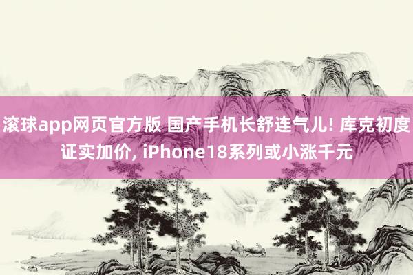 滚球app网页官方版 国产手机长舒连气儿! 库克初度证实加价， iPhone18系列或小涨千元