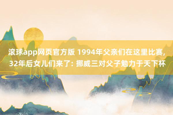 滚球app网页官方版 1994年父亲们在这里比赛, 32年后女儿们来了: 挪威三对父子勉力于天下杯