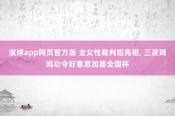 滚球app网页官方版 全女性裁判组亮相, 三孩姆妈功令好意思加墨全国杯