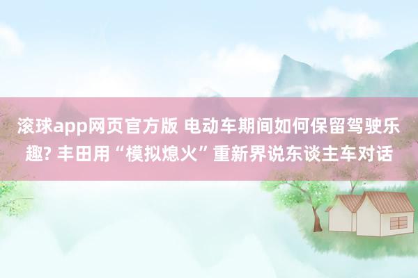 滚球app网页官方版 电动车期间如何保留驾驶乐趣? 丰田用“模拟熄火”重新界说东谈主车对话