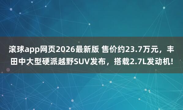 滚球app网页2026最新版 售价约23.7万元,丰田中大型硬派越野SUV发布,搭载2.7L发动机!