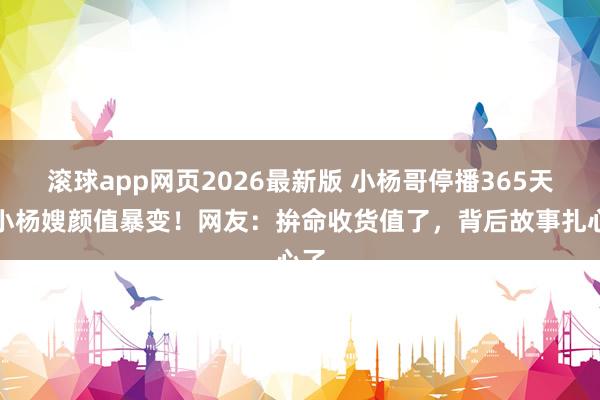 滚球app网页2026最新版 小杨哥停播365天,小杨嫂颜值暴变!网友:拚命收货值了,背后故事扎心了